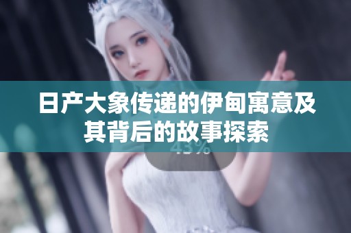 日产大象传递的伊甸寓意及其背后的故事探索