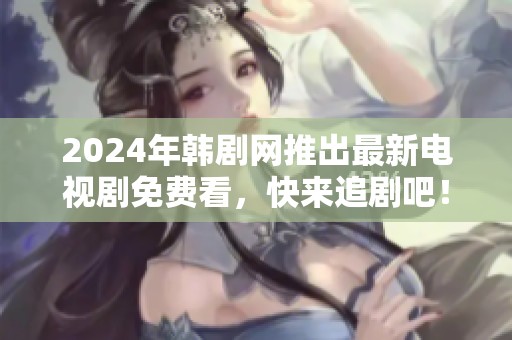 2024年韩剧网推出最新电视剧免费看，快来追剧吧！