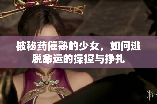 被秘药催熟的少女，如何逃脱命运的操控与挣扎