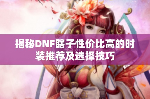 揭秘DNF瞎子性价比高的时装推荐及选择技巧