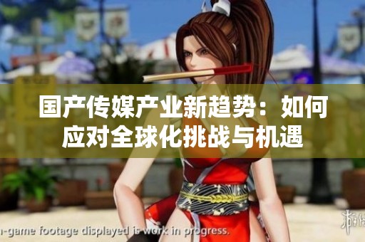 国产传媒产业新趋势：如何应对全球化挑战与机遇