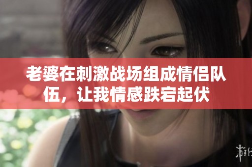 老婆在刺激战场组成情侣队伍，让我情感跌宕起伏