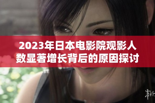 2023年日本电影院观影人数显著增长背后的原因探讨