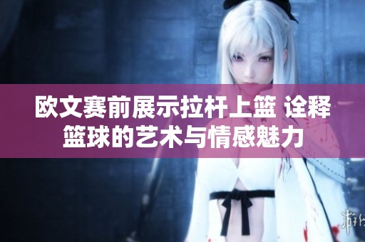 欧文赛前展示拉杆上篮 诠释篮球的艺术与情感魅力