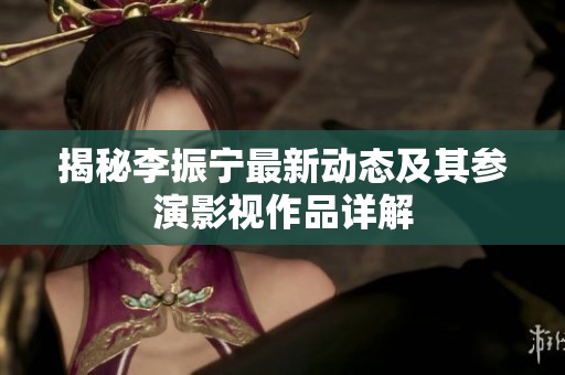 揭秘李振宁最新动态及其参演影视作品详解