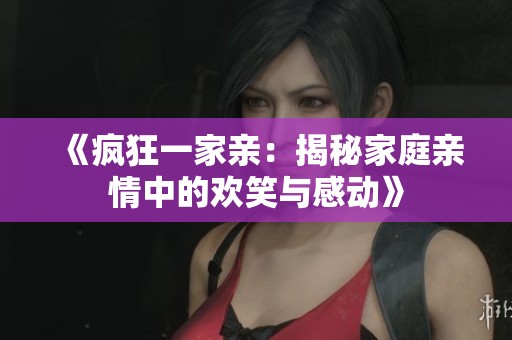 《疯狂一家亲：揭秘家庭亲情中的欢笑与感动》