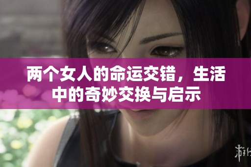 两个女人的命运交错，生活中的奇妙交换与启示