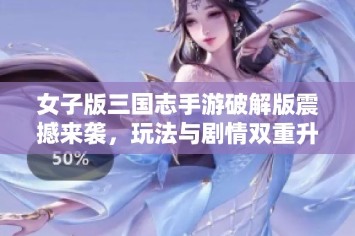 女子版三国志手游破解版震撼来袭，玩法与剧情双重升级