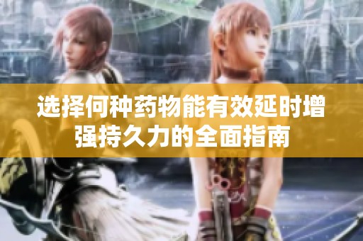 选择何种药物能有效延时增强持久力的全面指南