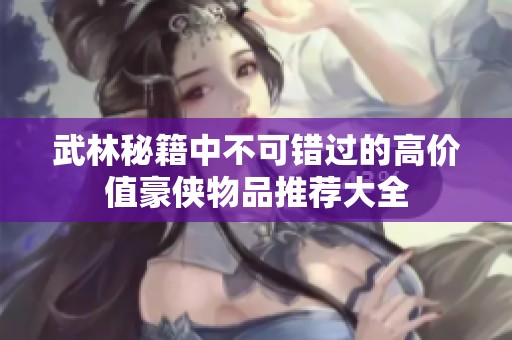 武林秘籍中不可错过的高价值豪侠物品推荐大全