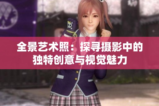 全景艺术照：探寻摄影中的独特创意与视觉魅力