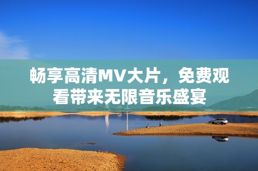 畅享高清MV大片，免费观看带来无限音乐盛宴