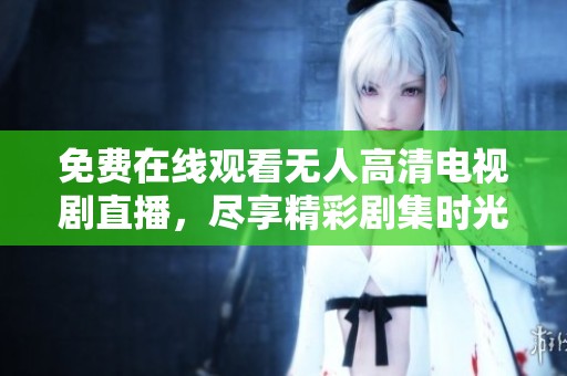免费在线观看无人高清电视剧直播，尽享精彩剧集时光