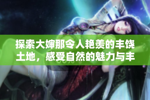 探索大婶那令人艳羡的丰饶土地，感受自然的魅力与丰盛