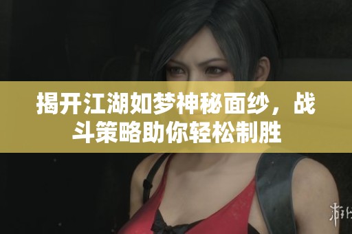 揭开江湖如梦神秘面纱，战斗策略助你轻松制胜