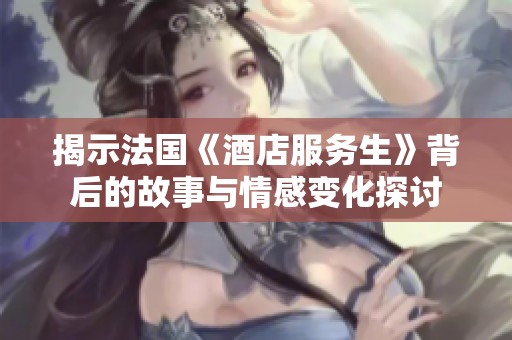 揭示法国《酒店服务生》背后的故事与情感变化探讨