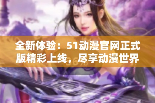 全新体验：51动漫官网正式版精彩上线，尽享动漫世界