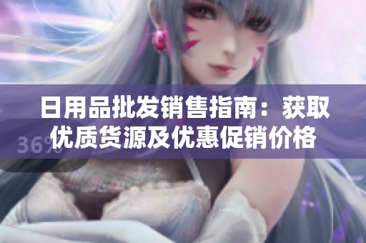 日用品批发销售指南：获取优质货源及优惠促销价格