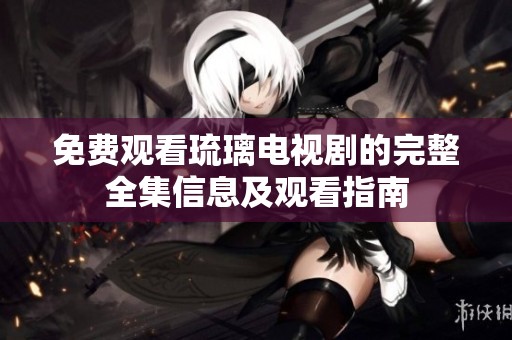 免费观看琉璃电视剧的完整全集信息及观看指南