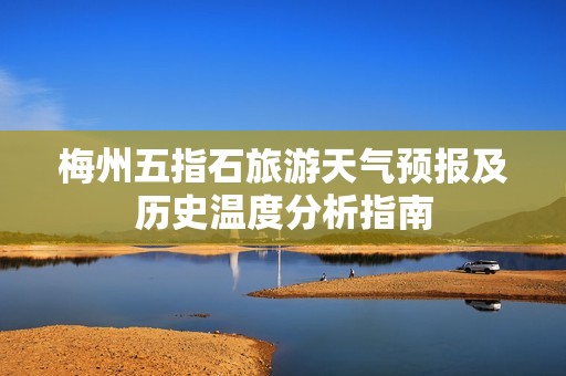 梅州五指石旅游天气预报及历史温度分析指南