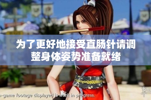 为了更好地接受直肠针请调整身体姿势准备就绪