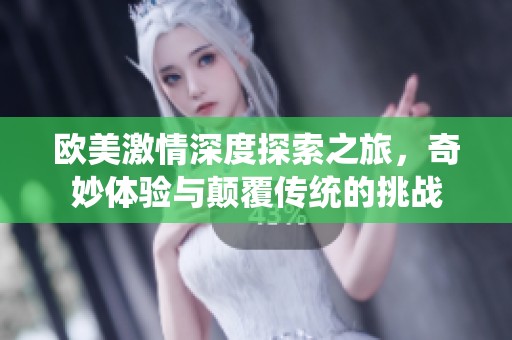 欧美激情深度探索之旅，奇妙体验与颠覆传统的挑战