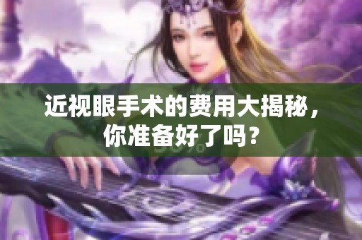 近视眼手术的费用大揭秘，你准备好了吗？