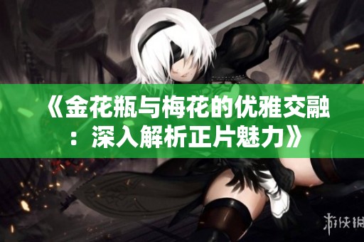 《金花瓶与梅花的优雅交融：深入解析正片魅力》