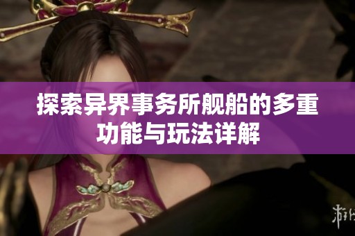 探索异界事务所舰船的多重功能与玩法详解
