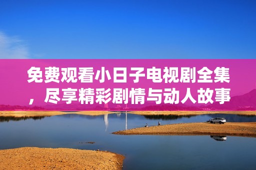 免费观看小日子电视剧全集，尽享精彩剧情与动人故事