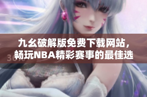 九幺破解版免费下载网站，畅玩NBA精彩赛事的最佳选择