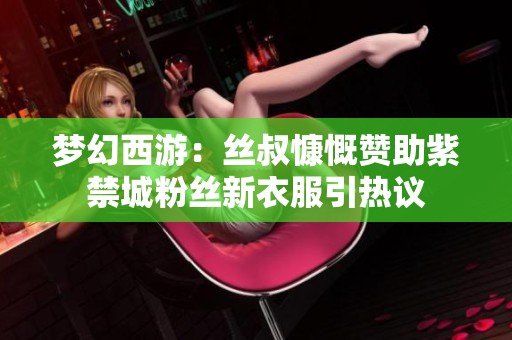 梦幻西游：丝叔慷慨赞助紫禁城粉丝新衣服引热议