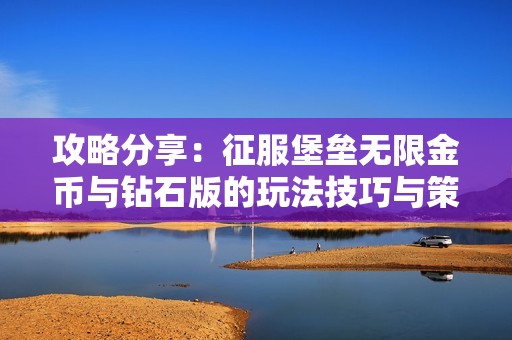 攻略分享：征服堡垒无限金币与钻石版的玩法技巧与策略解析