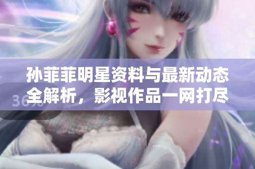 孙菲菲明星资料与最新动态全解析，影视作品一网打尽