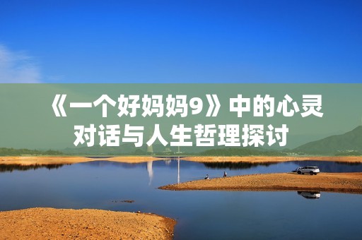 《一个好妈妈9》中的心灵对话与人生哲理探讨