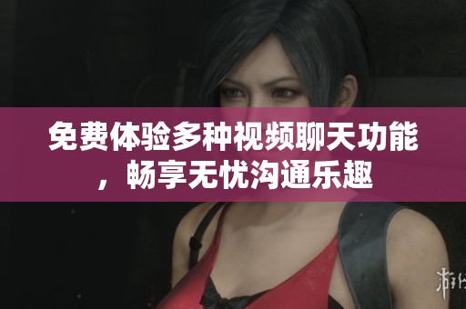 免费体验多种视频聊天功能，畅享无忧沟通乐趣