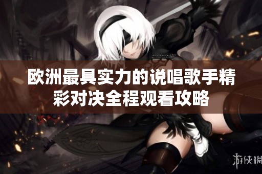 欧洲最具实力的说唱歌手精彩对决全程观看攻略