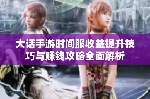 大话手游时间服收益提升技巧与赚钱攻略全面解析