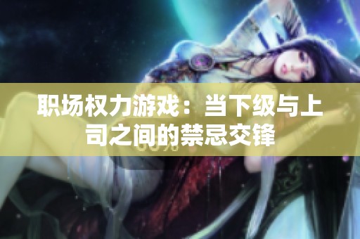 职场权力游戏：当下级与上司之间的禁忌交锋