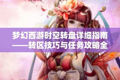 梦幻西游时空转盘详细指南——转区技巧与任务攻略全解析