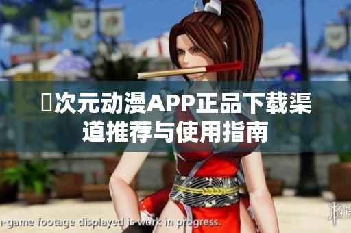 囧次元动漫APP正品下载渠道推荐与使用指南