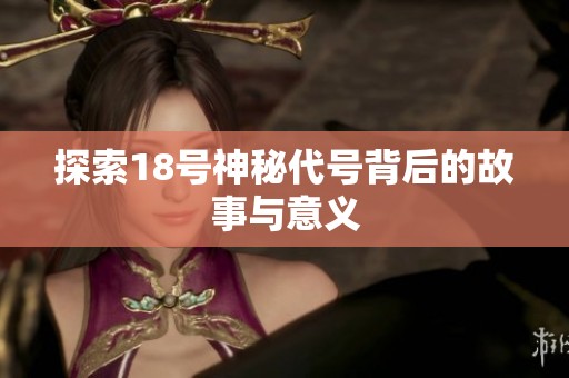 探索18号神秘代号背后的故事与意义