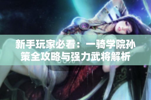 新手玩家必看：一骑学院孙策全攻略与强力武将解析