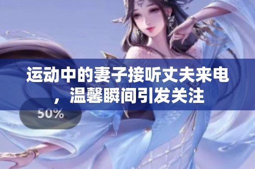 运动中的妻子接听丈夫来电，温馨瞬间引发关注