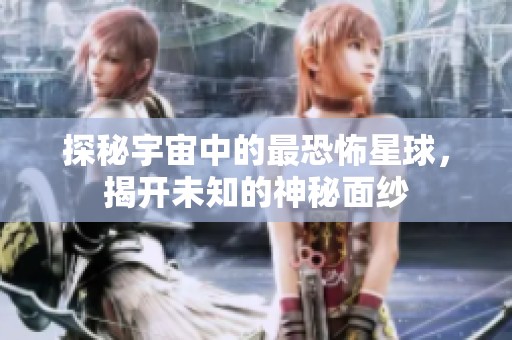 探秘宇宙中的最恐怖星球，揭开未知的神秘面纱
