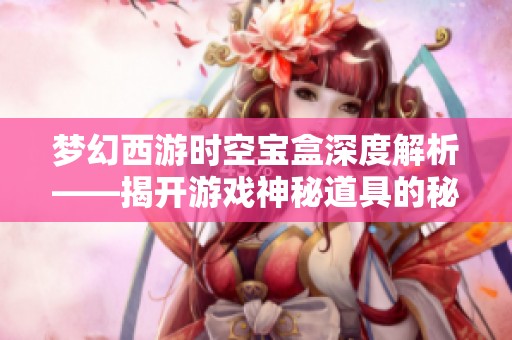 梦幻西游时空宝盒深度解析——揭开游戏神秘道具的秘密