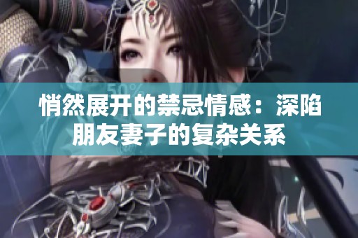悄然展开的禁忌情感：深陷朋友妻子的复杂关系