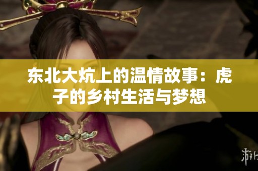 东北大炕上的温情故事：虎子的乡村生活与梦想