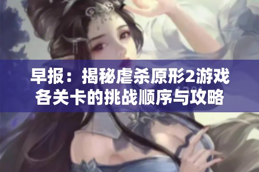早报：揭秘虐杀原形2游戏各关卡的挑战顺序与攻略