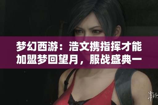梦幻西游：浩文携指挥才能加盟梦回望月，服战盛典一月启幕